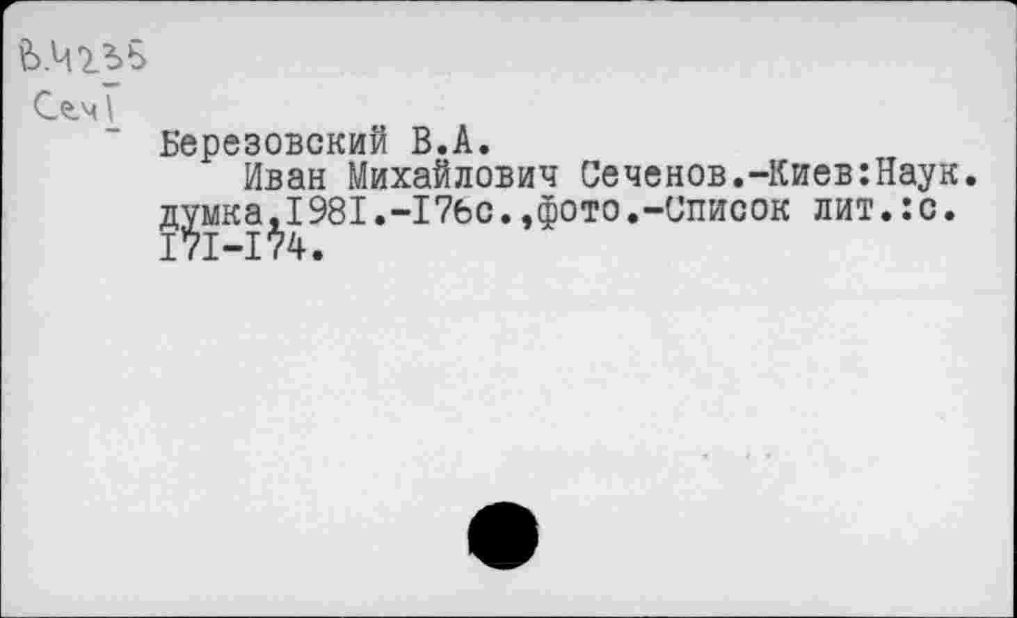 ﻿Ь.Чгъь
СлмТ
Березовский В.А.
Иван Михайлович Сеченов.-Киев:Наук. думка.I981.-17бс.,фото.-Список лит.:с.